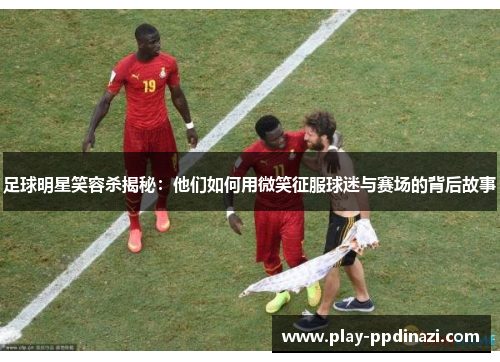 足球明星笑容杀揭秘：他们如何用微笑征服球迷与赛场的背后故事
