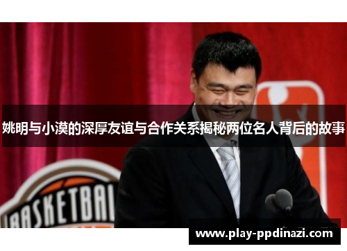 姚明与小漠的深厚友谊与合作关系揭秘两位名人背后的故事