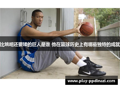 比姚明还要矮的巨人是谁 他在篮球历史上有哪些独特的成就
