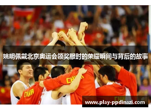 姚明佩戴北京奥运会领奖服时的荣耀瞬间与背后的故事