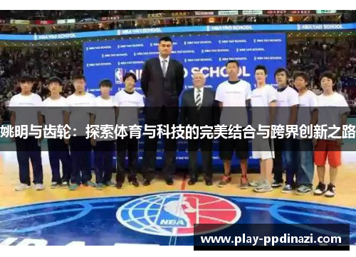 姚明与齿轮：探索体育与科技的完美结合与跨界创新之路