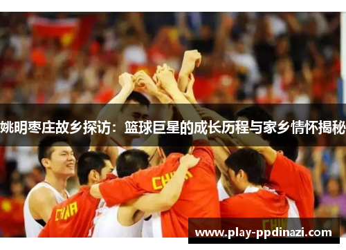 姚明枣庄故乡探访：篮球巨星的成长历程与家乡情怀揭秘