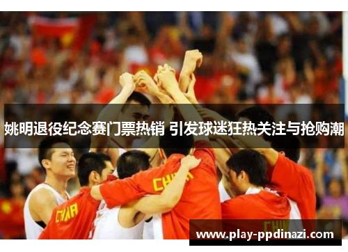 姚明退役纪念赛门票热销 引发球迷狂热关注与抢购潮