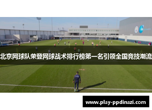 北京网球队荣登网球战术排行榜第一名引领全国竞技潮流