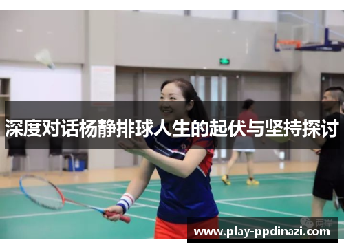 深度对话杨静排球人生的起伏与坚持探讨