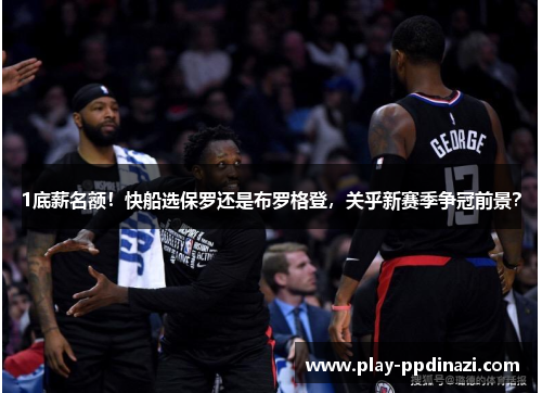 1底薪名额！快船选保罗还是布罗格登，关乎新赛季争冠前景？
