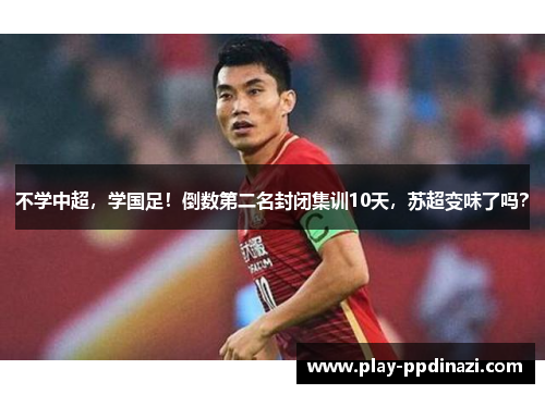 不学中超，学国足！倒数第二名封闭集训10天，苏超变味了吗？