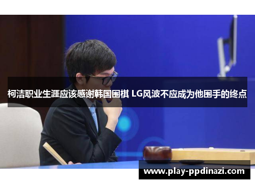 柯洁职业生涯应该感谢韩国围棋 LG风波不应成为他围手的终点